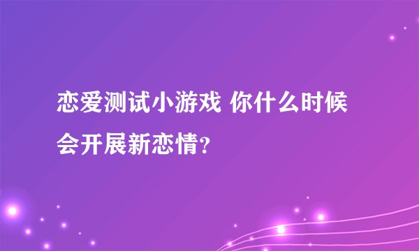 恋爱测试小游戏 你什么时候会开展新恋情？