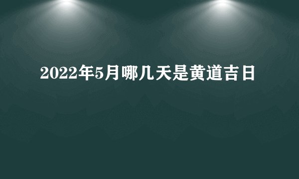 2022年5月哪几天是黄道吉日