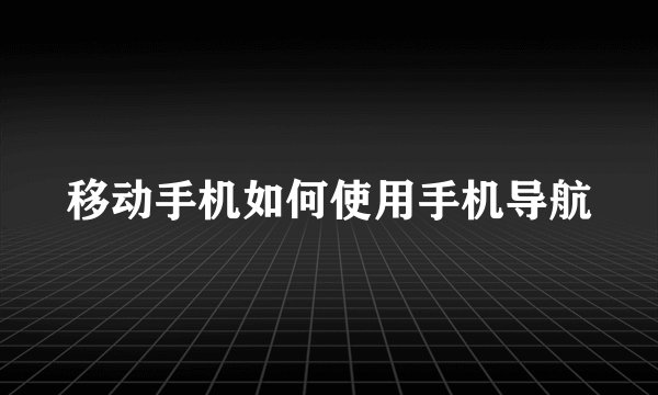 移动手机如何使用手机导航