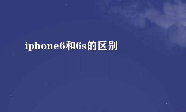 iphone6和6s的区别