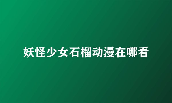 妖怪少女石榴动漫在哪看