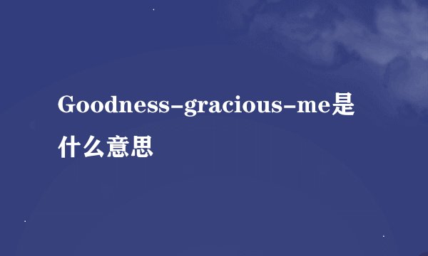 Goodness-gracious-me是什么意思