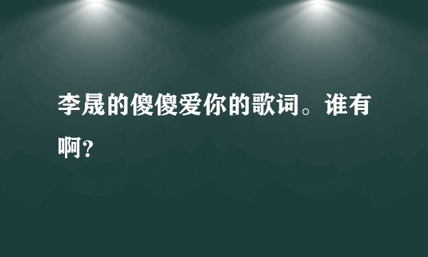 李晟的傻傻爱你的歌词。谁有啊？