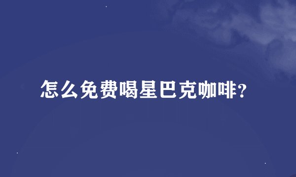 怎么免费喝星巴克咖啡？