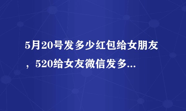 5月20号发多少红包给女朋友，520给女友微信发多少红包 5月20日表