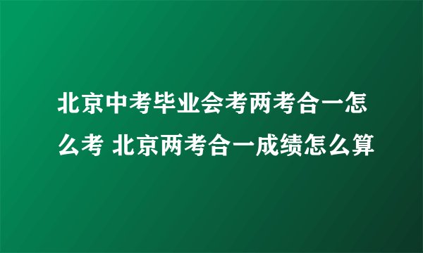 北京中考毕业会考两考合一怎么考 北京两考合一成绩怎么算