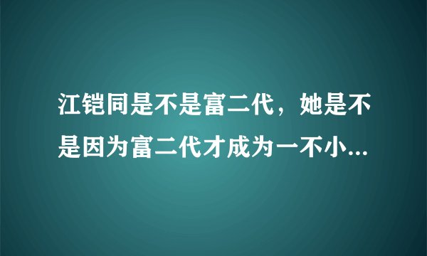 江铠同是不是富二代，她是不是因为富二代才成为一不小心爱上你的女主角？
