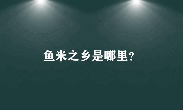 鱼米之乡是哪里？