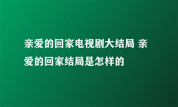 亲爱的回家电视剧大结局 亲爱的回家结局是怎样的