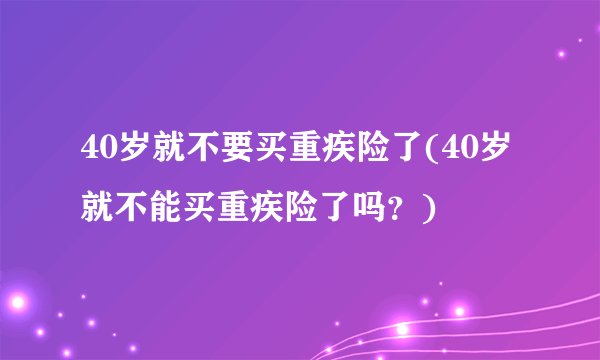 40岁就不要买重疾险了(40岁就不能买重疾险了吗？)