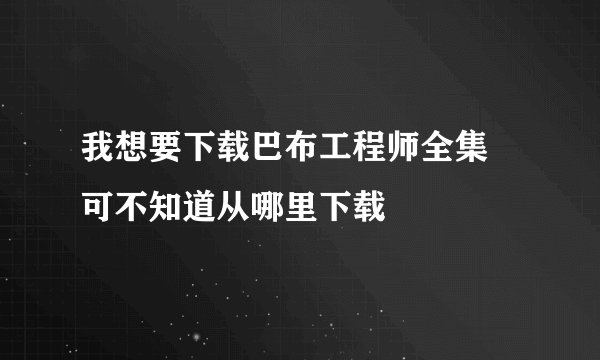 我想要下载巴布工程师全集 可不知道从哪里下载