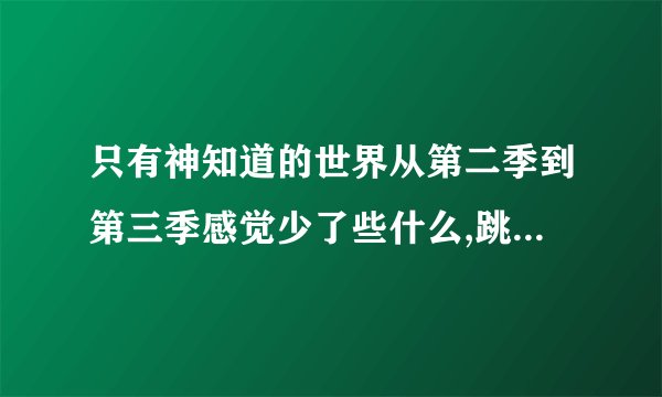只有神知道的世界从第二季到第三季感觉少了些什么,跳过了好多内容啊。