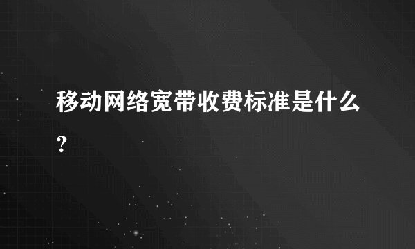 移动网络宽带收费标准是什么？