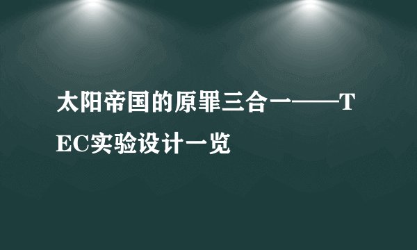 太阳帝国的原罪三合一——TEC实验设计一览