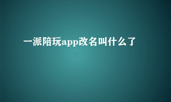 一派陪玩app改名叫什么了