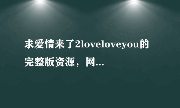 求爱情来了2loveloveyou的完整版资源，网盘啥的，谢谢！！