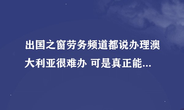 出国之窗劳务频道都说办理澳大利亚很难办 可是真正能去上的 都是什么签证啊 现在有劳务签证吗？