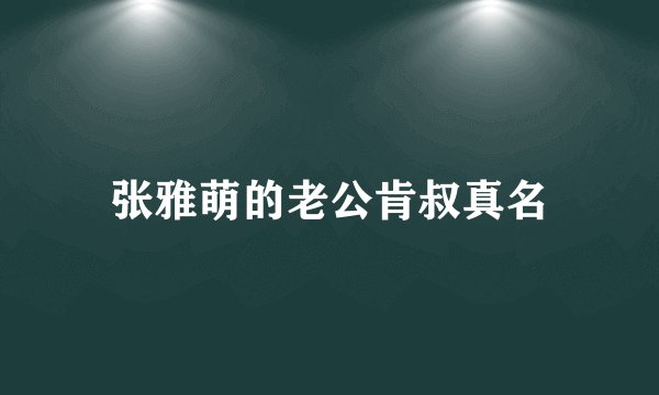 张雅萌的老公肯叔真名