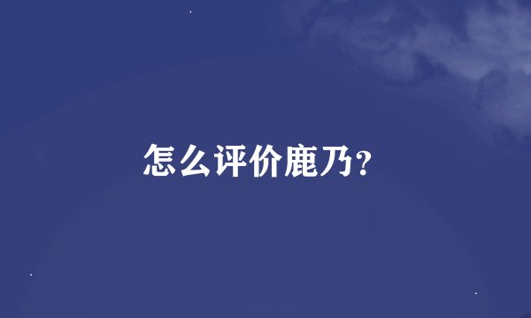 怎么评价鹿乃？