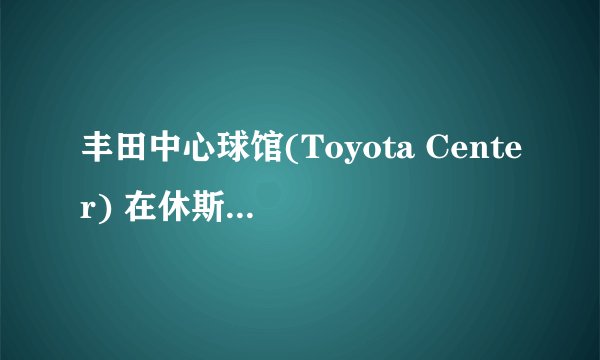丰田中心球馆(Toyota Center) 在休斯顿城的什么位置？