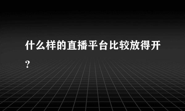 什么样的直播平台比较放得开？