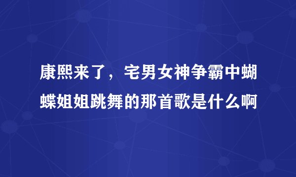 康熙来了，宅男女神争霸中蝴蝶姐姐跳舞的那首歌是什么啊