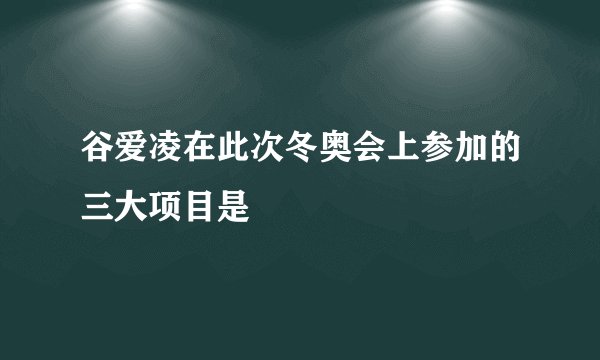 谷爱凌在此次冬奥会上参加的三大项目是