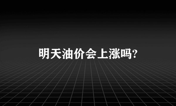 明天油价会上涨吗?