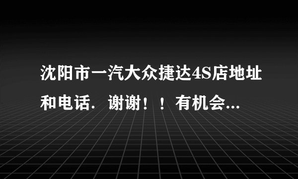 沈阳市一汽大众捷达4S店地址和电话．谢谢！！有机会请你吃饭．