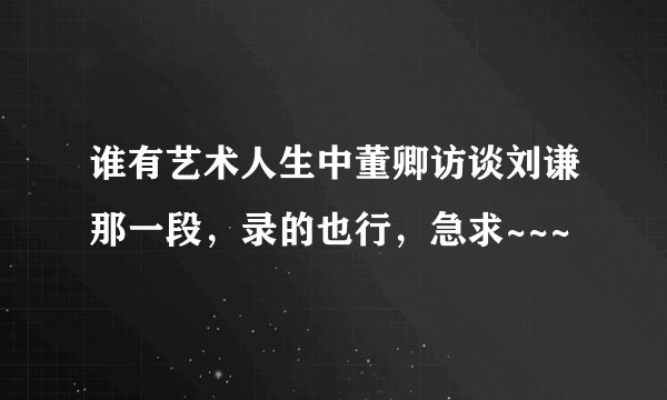 谁有艺术人生中董卿访谈刘谦那一段，录的也行，急求~~~
