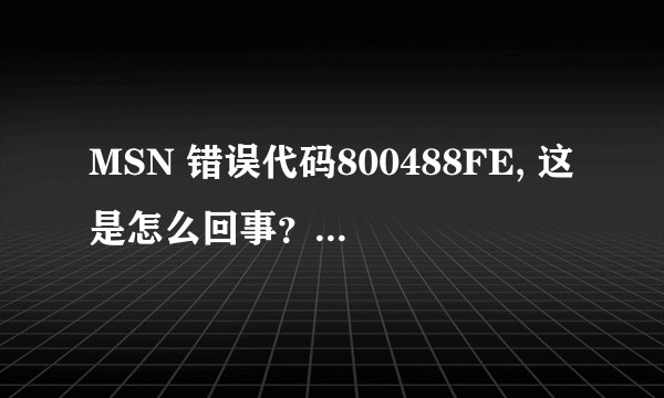 MSN 错误代码800488FE, 这是怎么回事？苦求各位高手