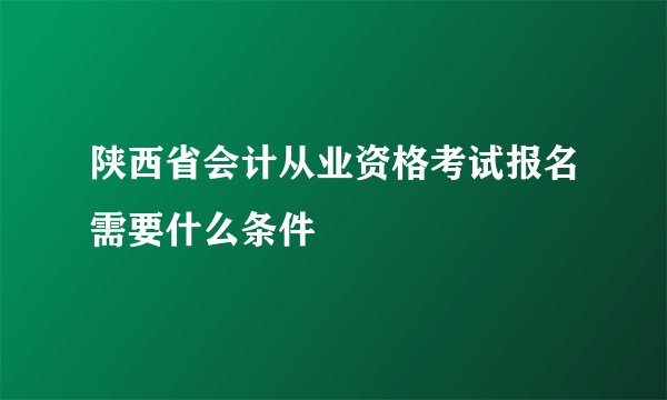 陕西省会计从业资格考试报名需要什么条件