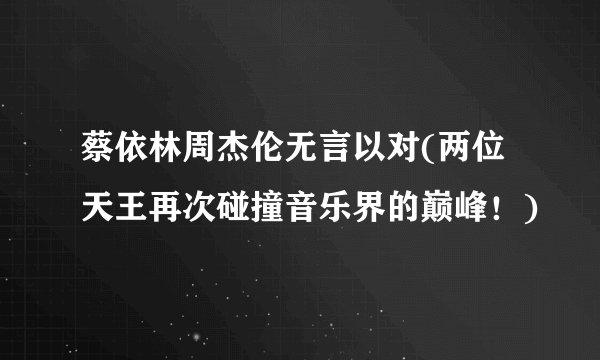 蔡依林周杰伦无言以对(两位天王再次碰撞音乐界的巅峰！)