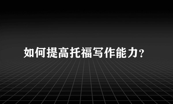 如何提高托福写作能力？
