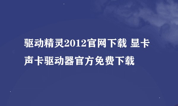 驱动精灵2012官网下载 显卡声卡驱动器官方免费下载