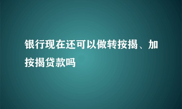 银行现在还可以做转按揭、加按揭贷款吗