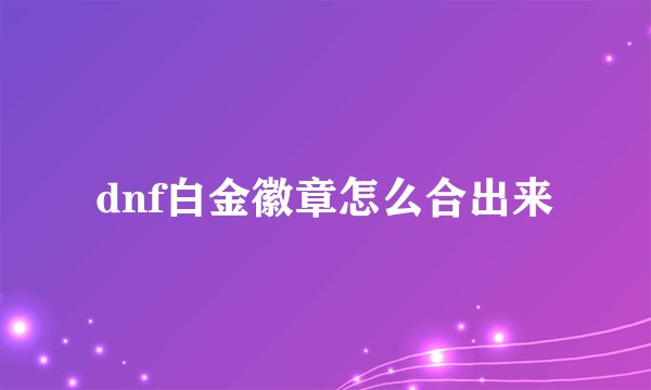 dnf白金徽章怎么合出来