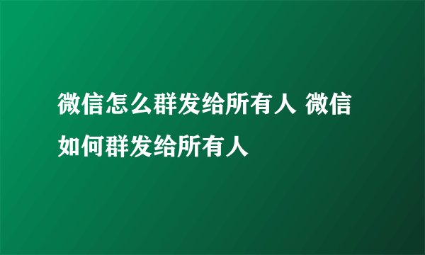 微信怎么群发给所有人 微信如何群发给所有人