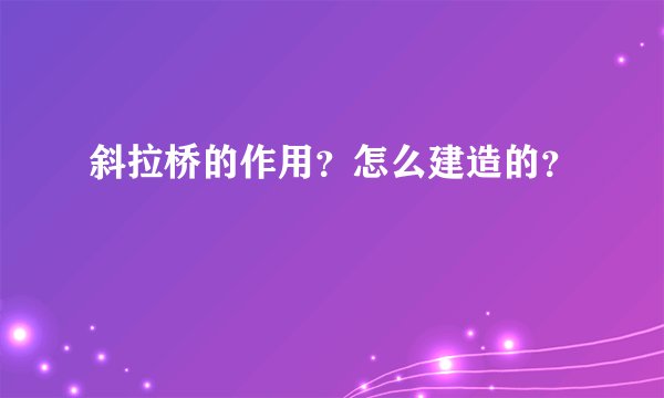 斜拉桥的作用？怎么建造的？