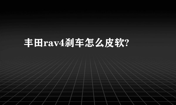 丰田rav4刹车怎么皮软?