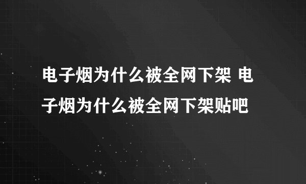 电子烟为什么被全网下架 电子烟为什么被全网下架贴吧
