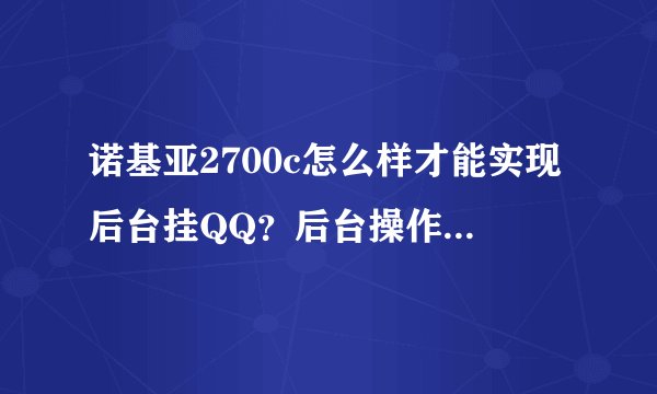 诺基亚2700c怎么样才能实现后台挂QQ？后台操作程序···