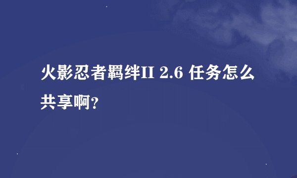 火影忍者羁绊II 2.6 任务怎么共享啊？