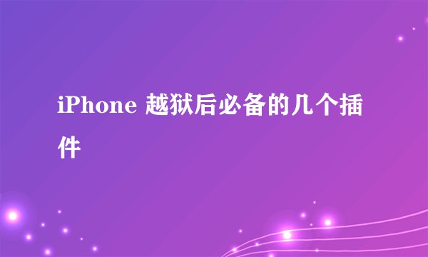 iPhone 越狱后必备的几个插件