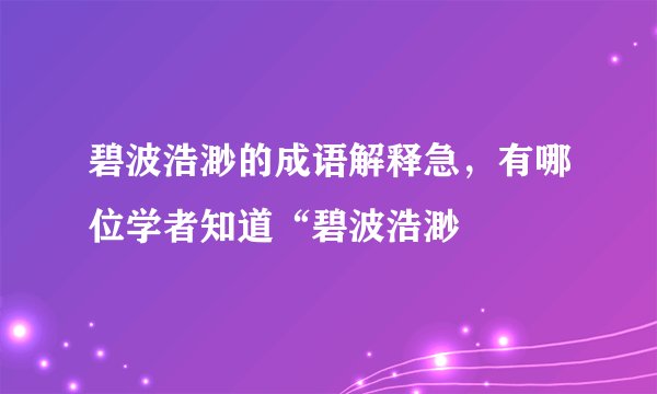 碧波浩渺的成语解释急，有哪位学者知道“碧波浩渺