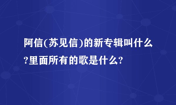 阿信(苏见信)的新专辑叫什么?里面所有的歌是什么?