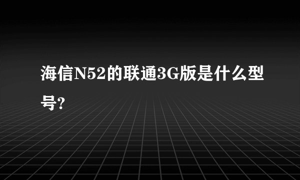 海信N52的联通3G版是什么型号?