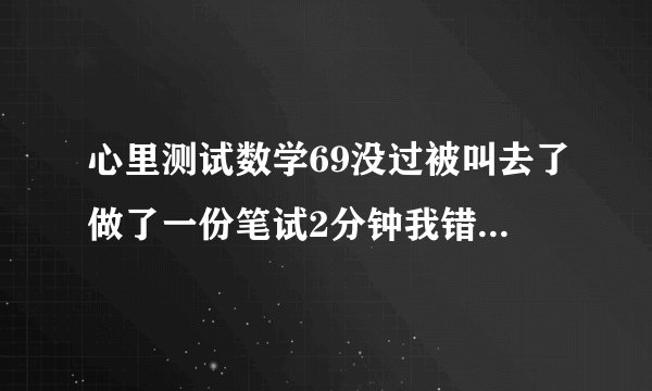 心里测试数学69没过被叫去了做了一份笔试2分钟我错了5道题能过吗？