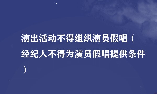演出活动不得组织演员假唱（经纪人不得为演员假唱提供条件）
