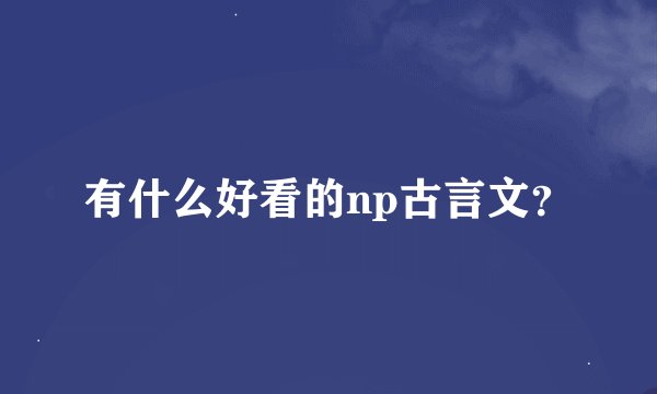 有什么好看的np古言文？